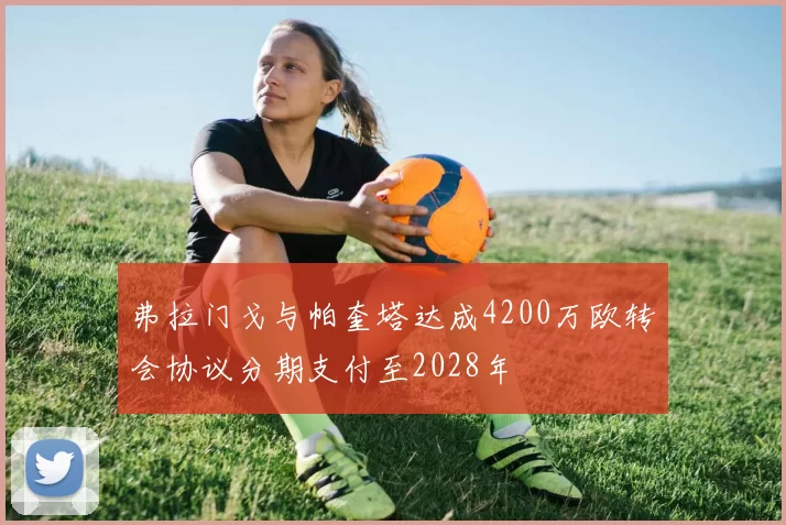 弗拉门戈与帕奎塔达成4200万欧转会协议分期支付至2028年
