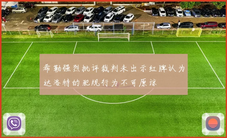 希勒强烈批评裁判未出示红牌认为达洛特的犯规行为不可原谅