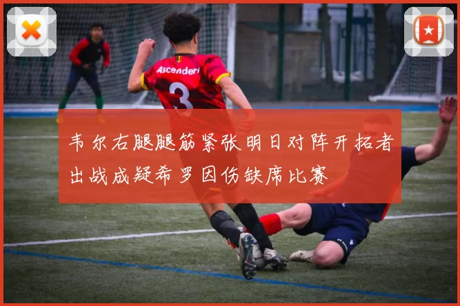 韦尔右腿腿筋紧张明日对阵开拓者出战成疑希罗因伤缺席比赛