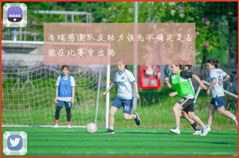 洛瑞感谢队友助力领先不确定是否能在比赛中出场