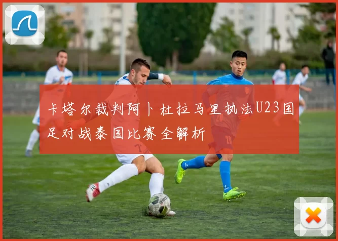 卡塔尔裁判阿卜杜拉马里执法U23国足对战泰国比赛全解析