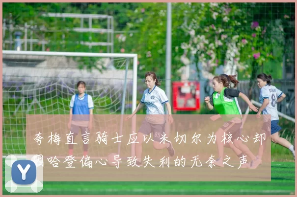 夸梅直言骑士应以米切尔为核心却因哈登偏心导致失利的无奈之声