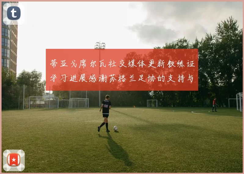 蒂亚戈席尔瓦社交媒体更新教练证学习进展感谢苏格兰足协的支持与帮助