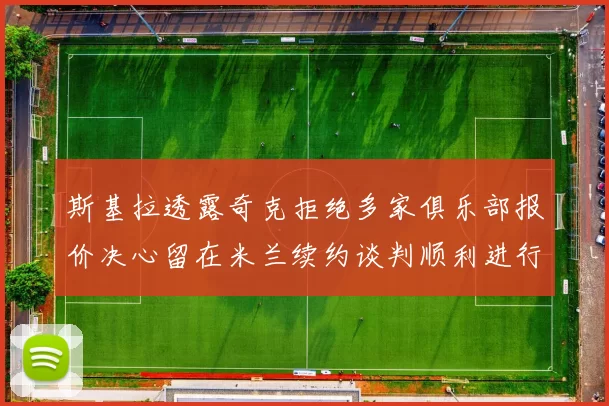 斯基拉透露奇克拒绝多家俱乐部报价决心留在米兰续约谈判顺利进行