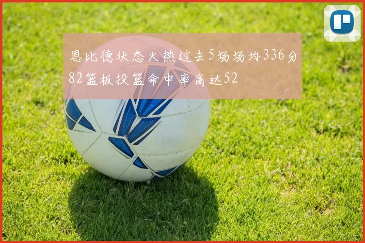 恩比德状态火热过去5场场均336分82篮板投篮命中率高达52