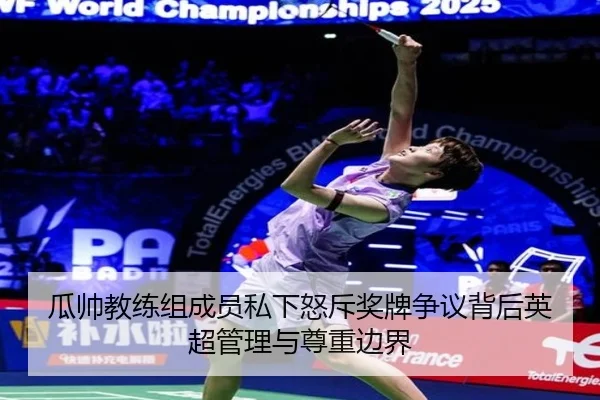 瓜帅教练组成员私下怒斥奖牌争议背后英超管理与尊重边界